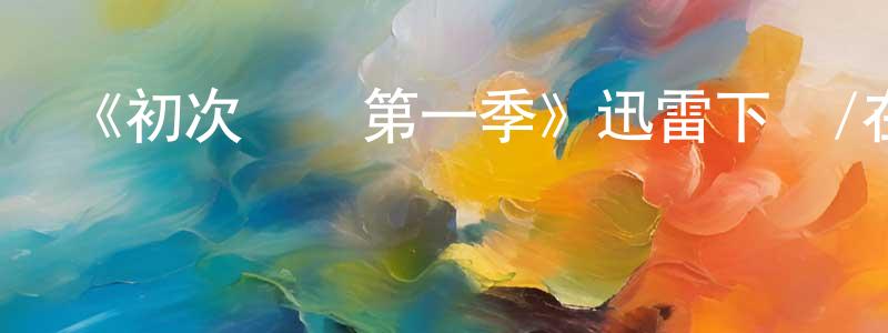陳大杰的動漫綜藝大全,《初次約會第一季》迅雷下載/在線觀看-都市情感-美劇天堂